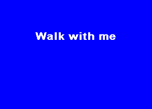 Walk with me