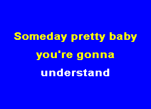 Someday pretty baby

you're gonna

understand