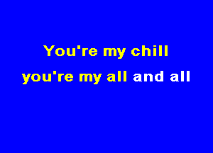 You're my chill

you're my all and all