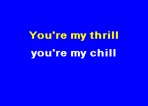 You're my thrill

you're my chill