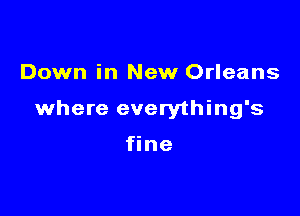 Down in New Orleans

where everything's

fine