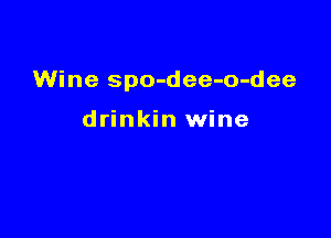 Wine spo-dee-o-dee

drinkin wine