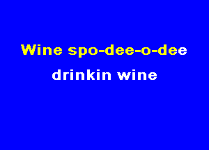 Wine spo-dee-o-dee

drinkin wine