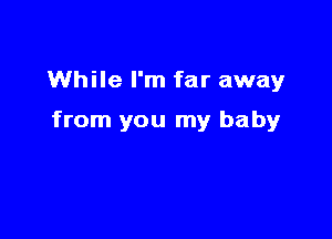 While I'm far away

from you my baby