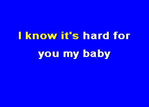 I know it's hard for

you my baby