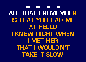 ALL THAT I REMEMBER
IS THAT YOU HAD ME
AT HELLO
I KNEW RIGHT WHEN
I MET HEFI
THAT I WOULDN'T
TAKE IT SLOW