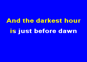 And the darkest hour

is just before dawn