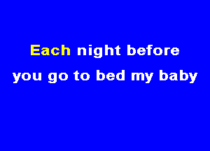 Each night before

you go to bed my baby