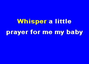 Whisper a little

prayer for me my baby