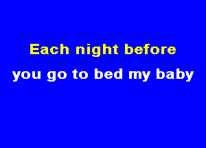 Each night before

you go to bed my baby