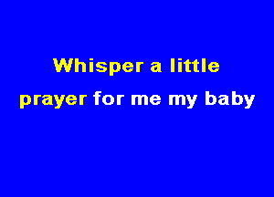 Whisper a little

prayer for me my baby