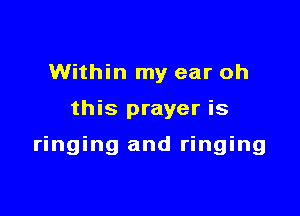 Within my ear oh

this prayer is

ringing and ringing