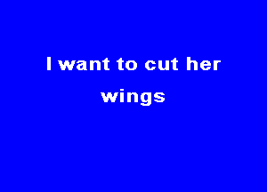 I want to cut her

wings