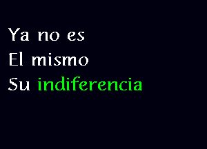 Ya no es
El mismo

Su indiferencia