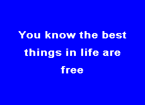 You know the best

things in life are

free