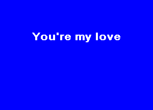 You're my love