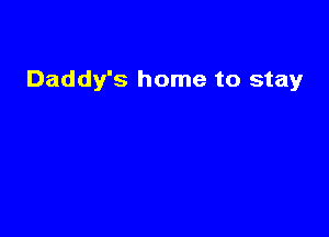 Daddy's home to stay