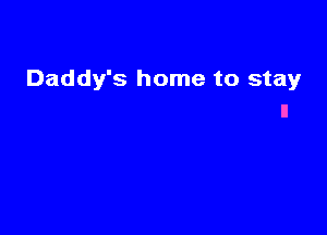 Daddy's home to stay
ll