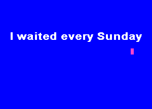lwaited every Sunday
ll