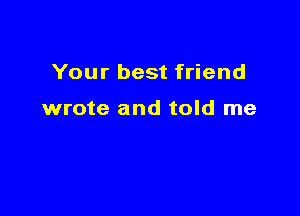 Your best friend

wrote and told me