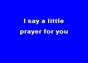 I say a little

prayer for you
