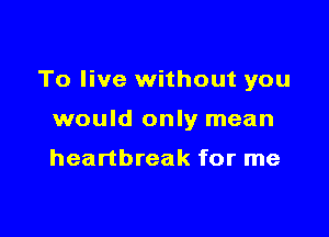 To live without you

would only mean

heartbreak for me