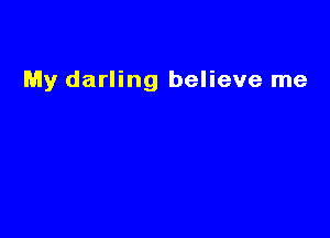 My darling believe me