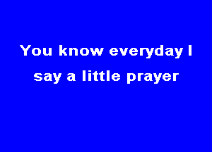 You know everyday I

say a little prayer