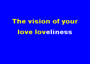 The vision of your

loveloveHness