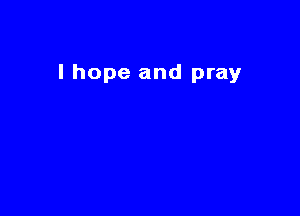 I hope and pray