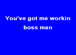 You've got me workin

boss man