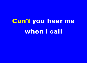 Can't you hear me

when I call
