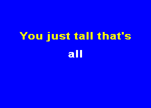 You just tall that's

all