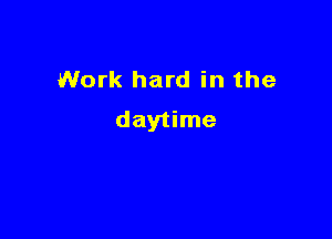 Work hard in the

daytime