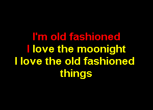 I'm old fashioned
I love the moonight

I love the old fashioned
things