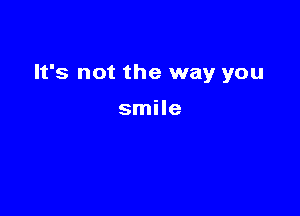 It's not the way you

smile