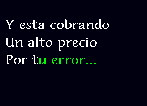 Y esta cobrando
Un alto precio

Por tu error...