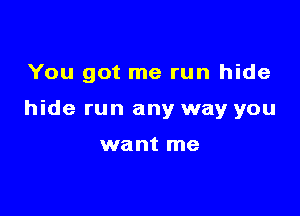 You got me run hide

hide run any way you

want me