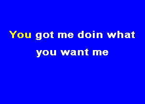 You got me doin what

you want me