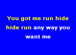You got me run hide

hide run any way you

want me