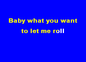 Baby what you want

to let me roll