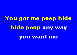 You got me peep hide

hide peep any wayr

you want me