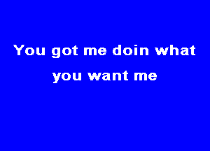 You got me doin what

you want me