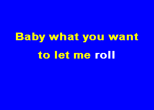 Baby what you want

to let me roll
