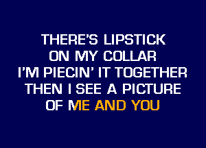 THERE'S LIPSTICK
ON MY COLLAR
I'M PIECIN' IT TOGETHER
THEN I SEE A PICTURE
OF ME AND YOU