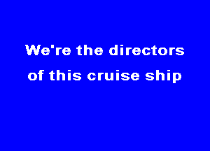 We're the directors

of this cruise ship