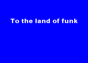 To the land of funk