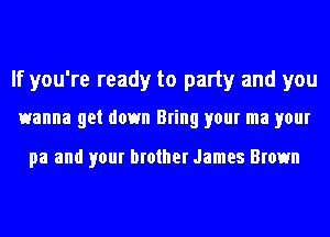 If you're ready to party and you
wanna get down Bring your ma your

pa and your brother James Brown