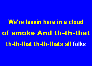 We're leavin here in a cloud
of smoke And th-th-that
th-th-that th-th-thats all folks