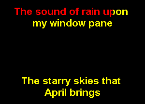 The sound of rain upon
my window pane

The starry skies that
April brings
